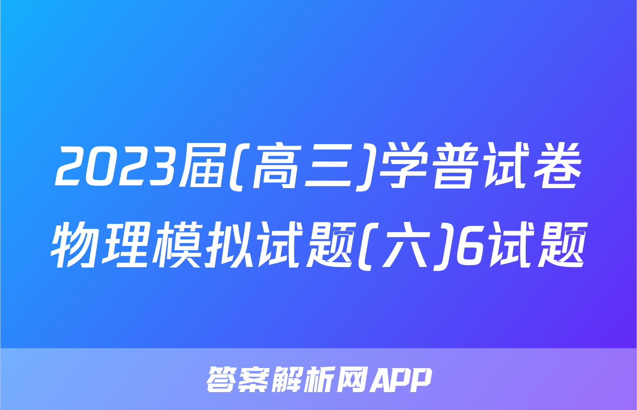 2023届(高三)学普试卷物理模拟试题(六)6试题