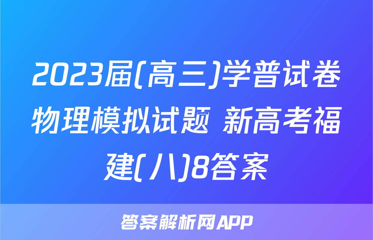 2023届(高三)学普试卷物理模拟试题 新高考福建(八)8答案