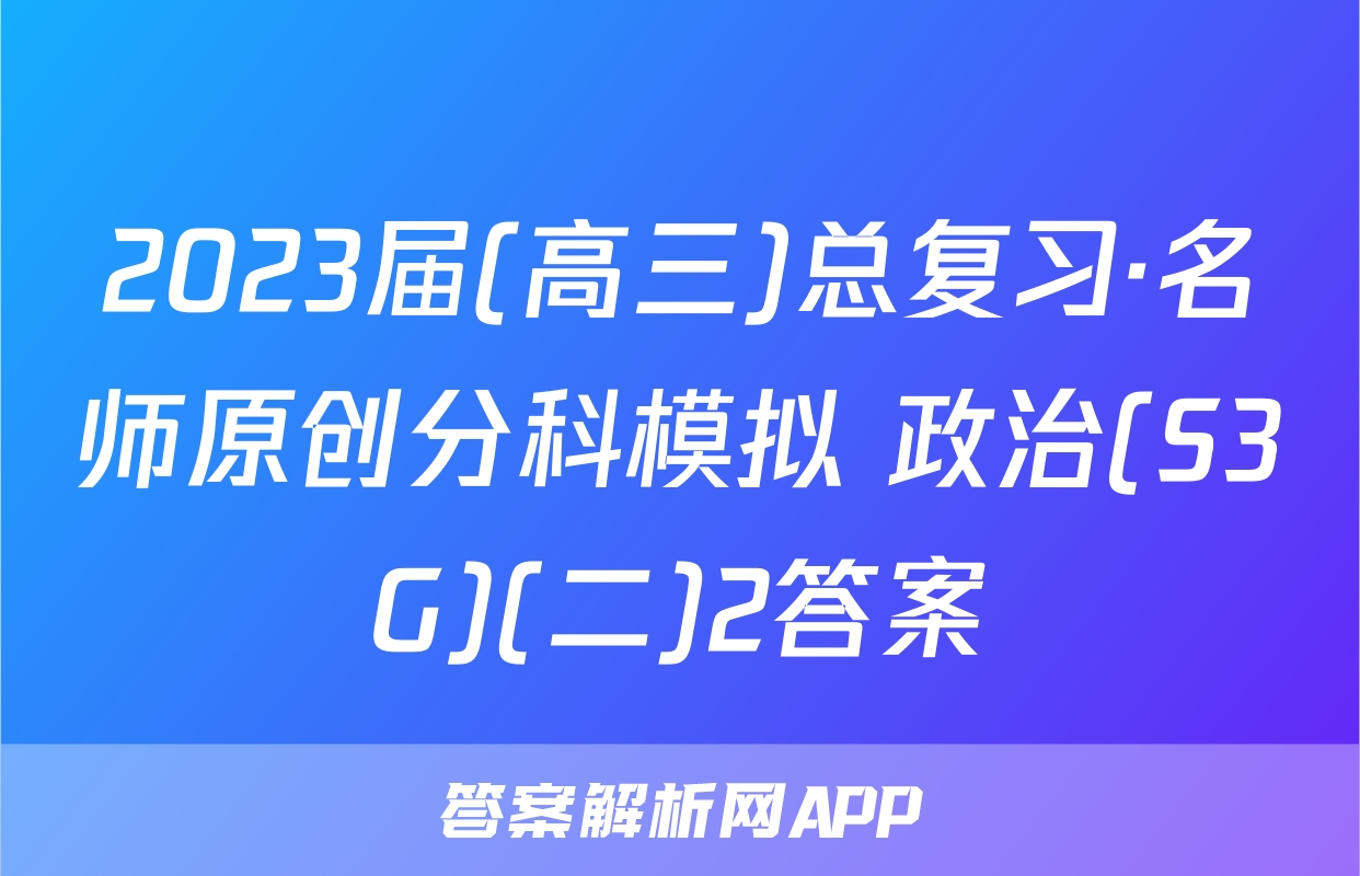 2023届(高三)总复习·名师原创分科模拟 政治(S3G)(二)2答案