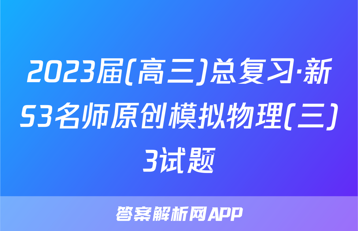 2023届(高三)总复习·新S3名师原创模拟物理(三)3试题