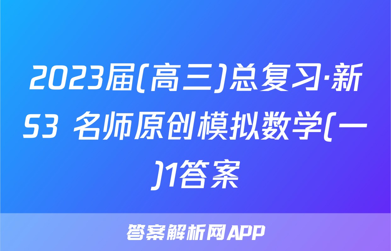 2023届(高三)总复习·新S3 名师原创模拟数学(一)1答案