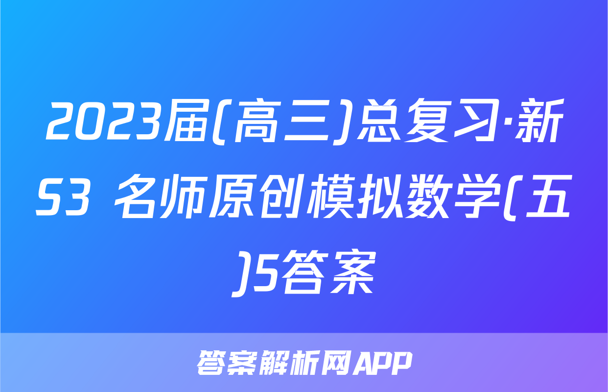 2023届(高三)总复习·新S3 名师原创模拟数学(五)5答案