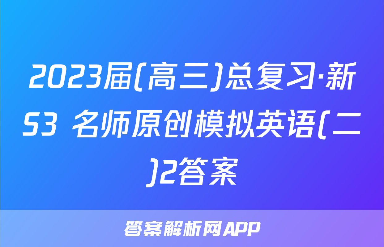 2023届(高三)总复习·新S3 名师原创模拟英语(二)2答案