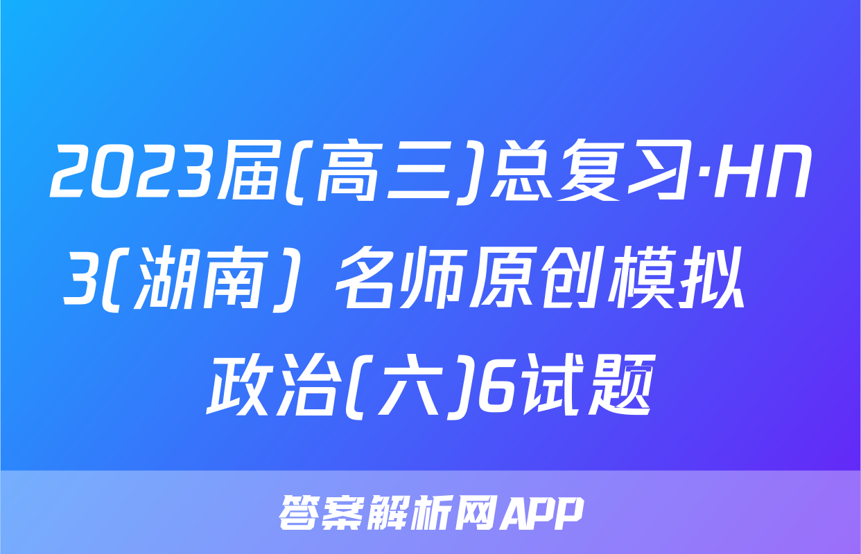 2023届(高三)总复习·HN3(湖南) 名师原创模拟  政治(六)6试题