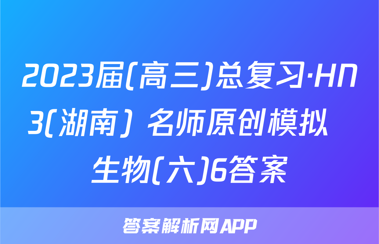 2023届(高三)总复习·HN3(湖南) 名师原创模拟  生物(六)6答案