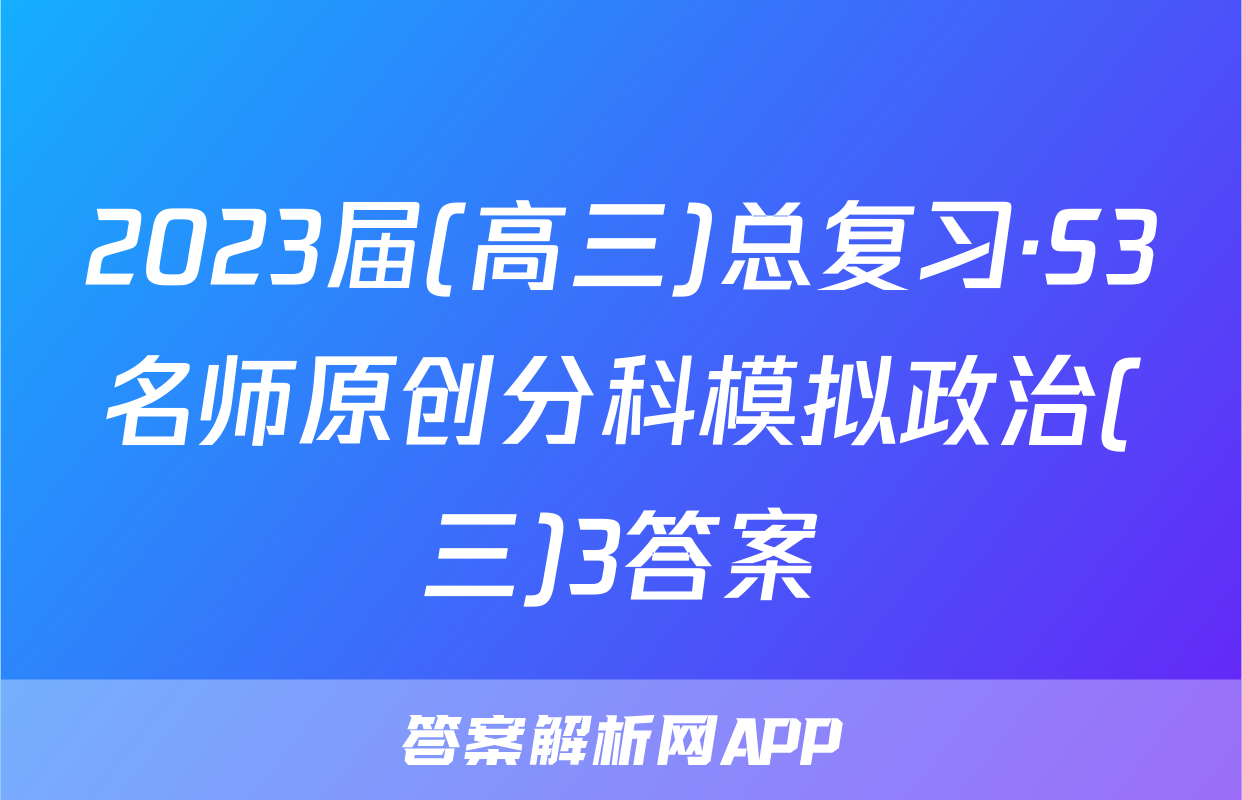 2023届(高三)总复习·S3名师原创分科模拟政治(三)3答案