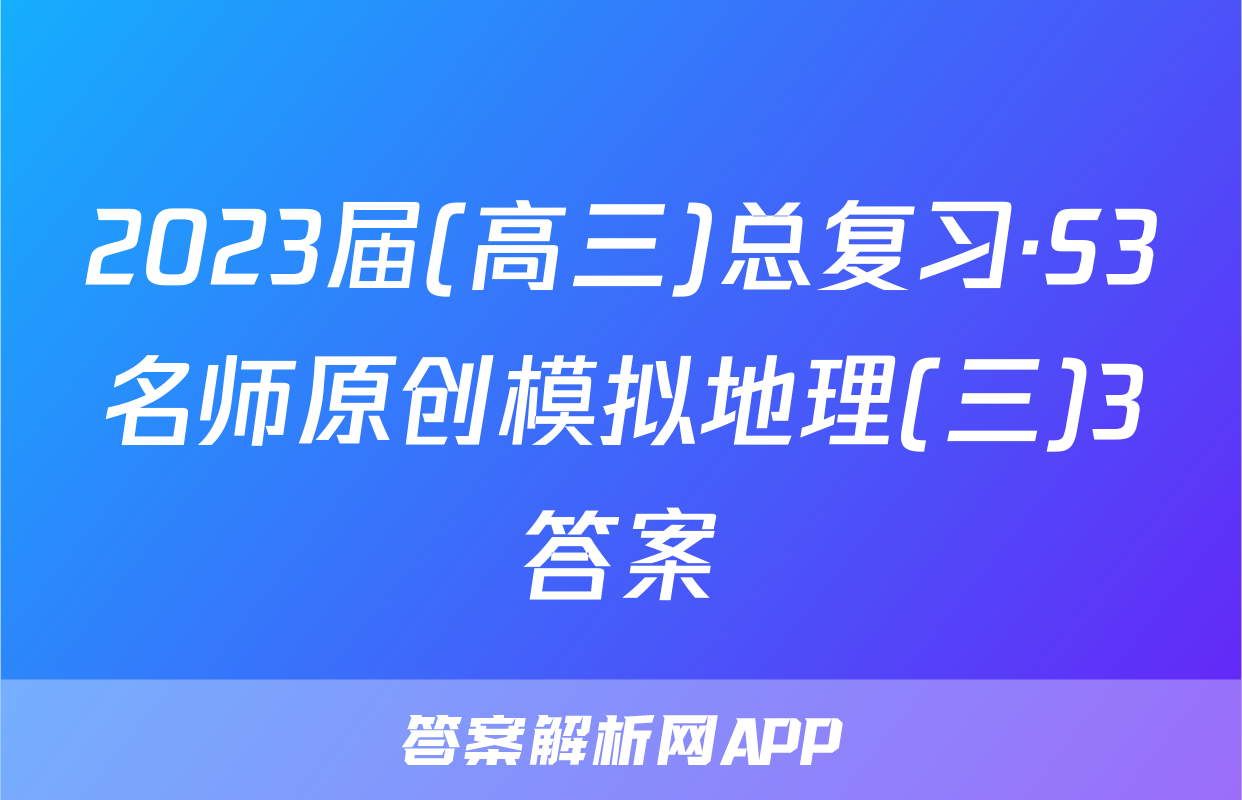 2023届(高三)总复习·S3名师原创模拟地理(三)3答案