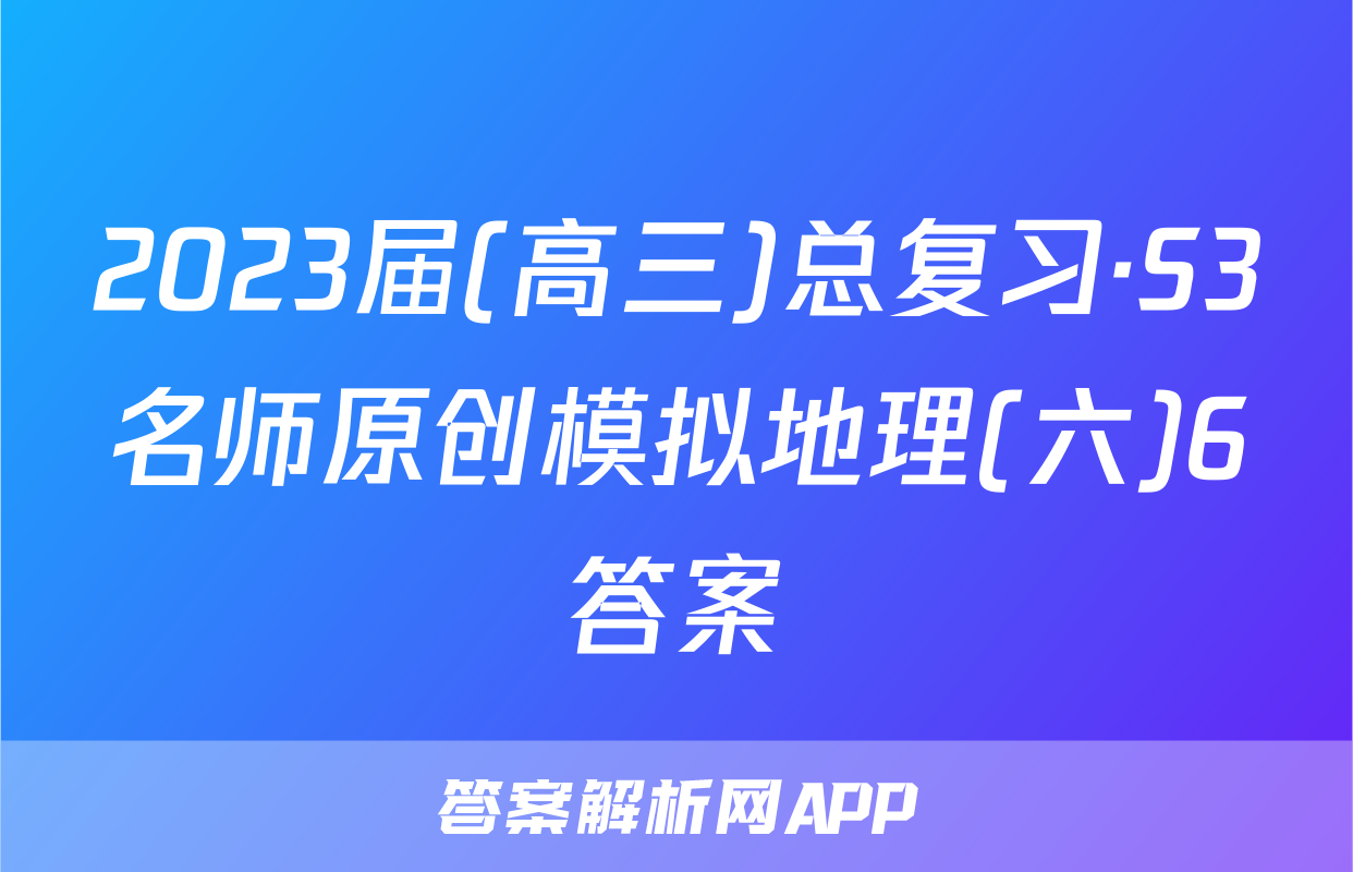 2023届(高三)总复习·S3名师原创模拟地理(六)6答案