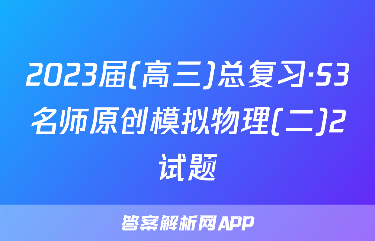 2023届(高三)总复习·S3名师原创模拟物理(二)2试题