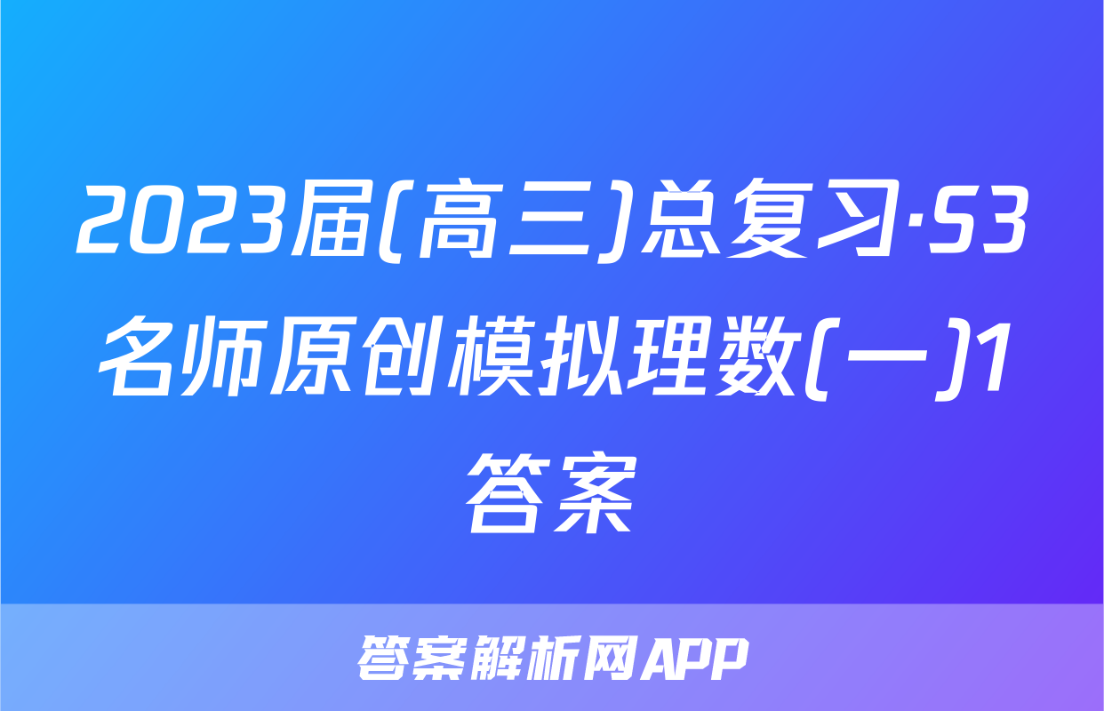 2023届(高三)总复习·S3名师原创模拟理数(一)1答案