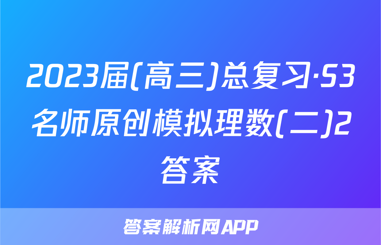 2023届(高三)总复习·S3名师原创模拟理数(二)2答案