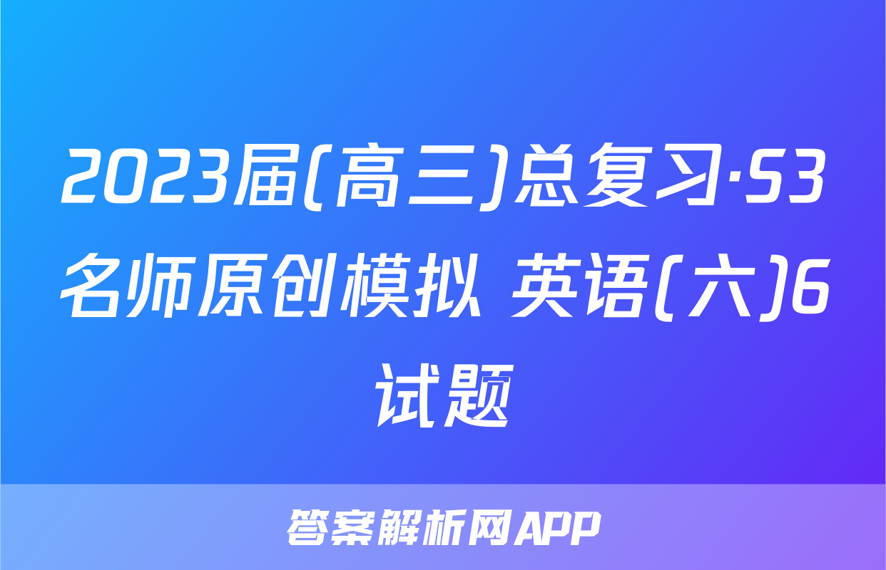 2023届(高三)总复习·S3名师原创模拟 英语(六)6试题
