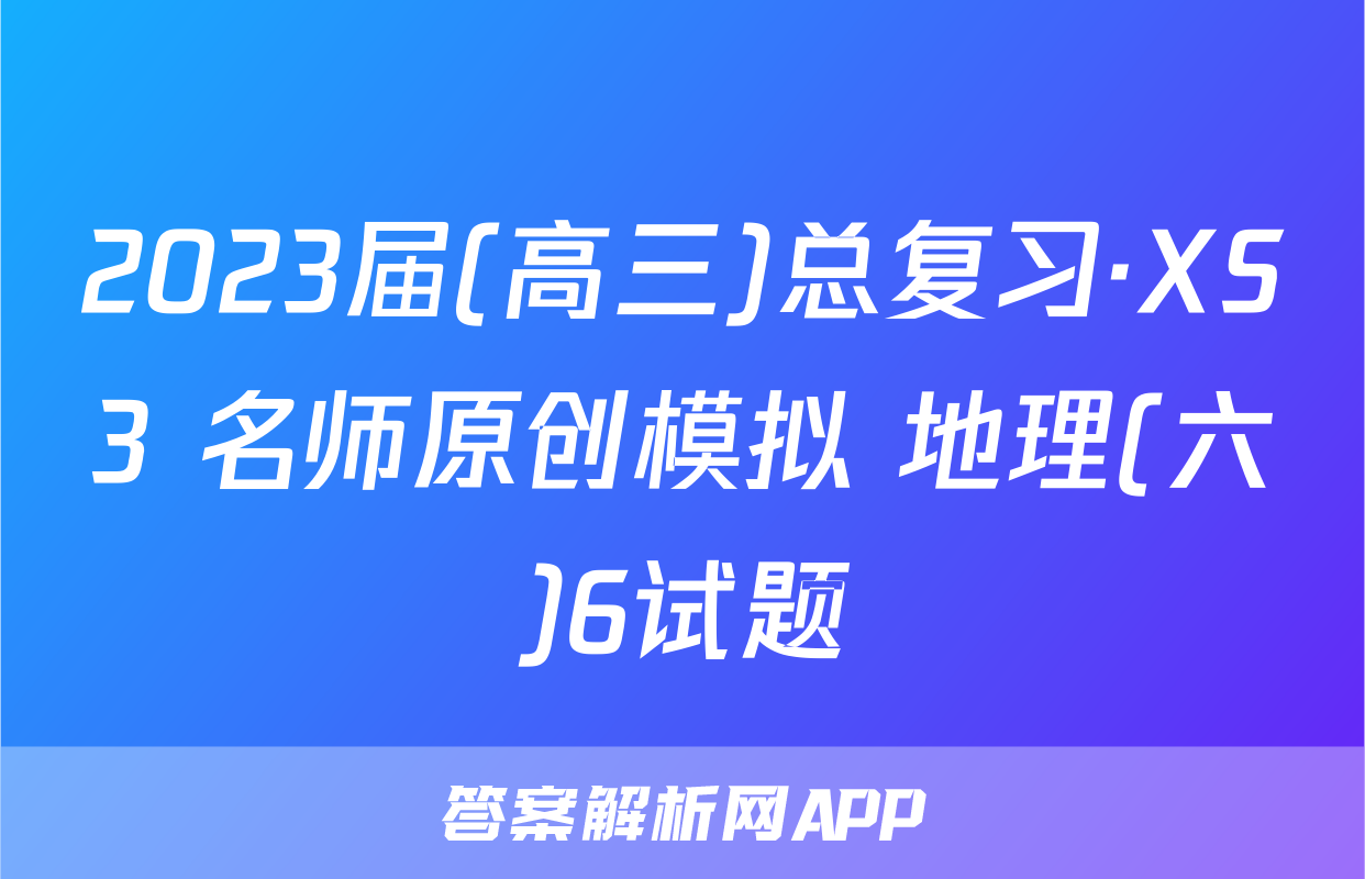2023届(高三)总复习·XS3 名师原创模拟 地理(六)6试题