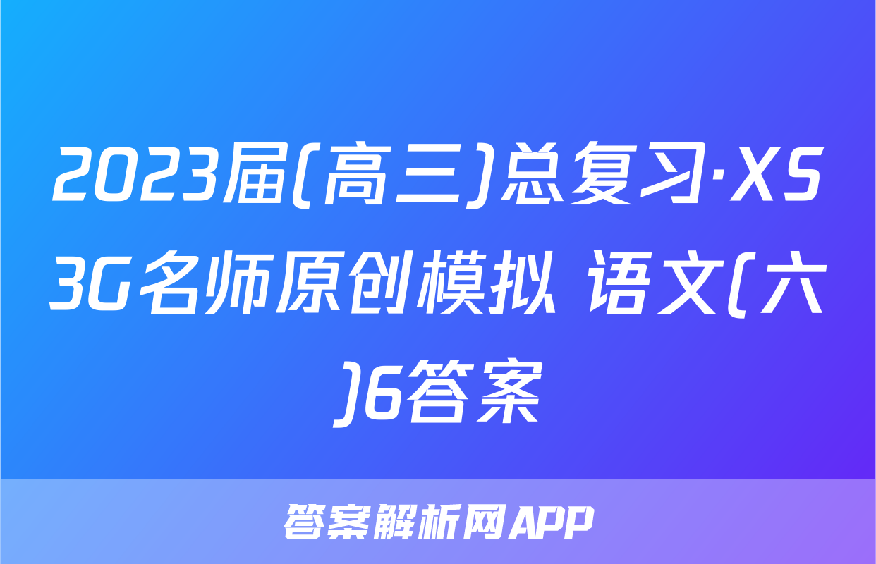 2023届(高三)总复习·XS3G名师原创模拟 语文(六)6答案