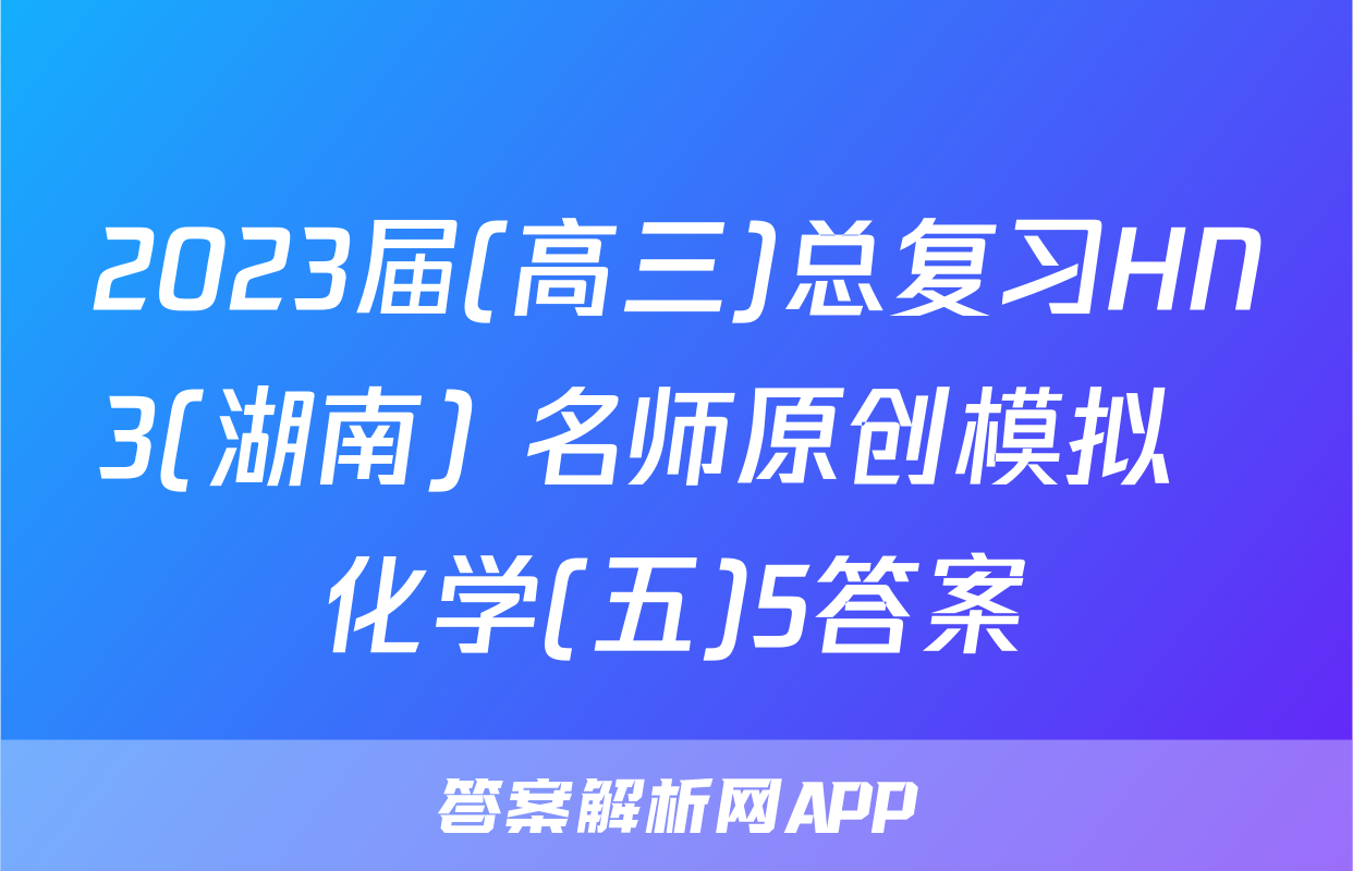 2023届(高三)总复习HN3(湖南) 名师原创模拟  化学(五)5答案