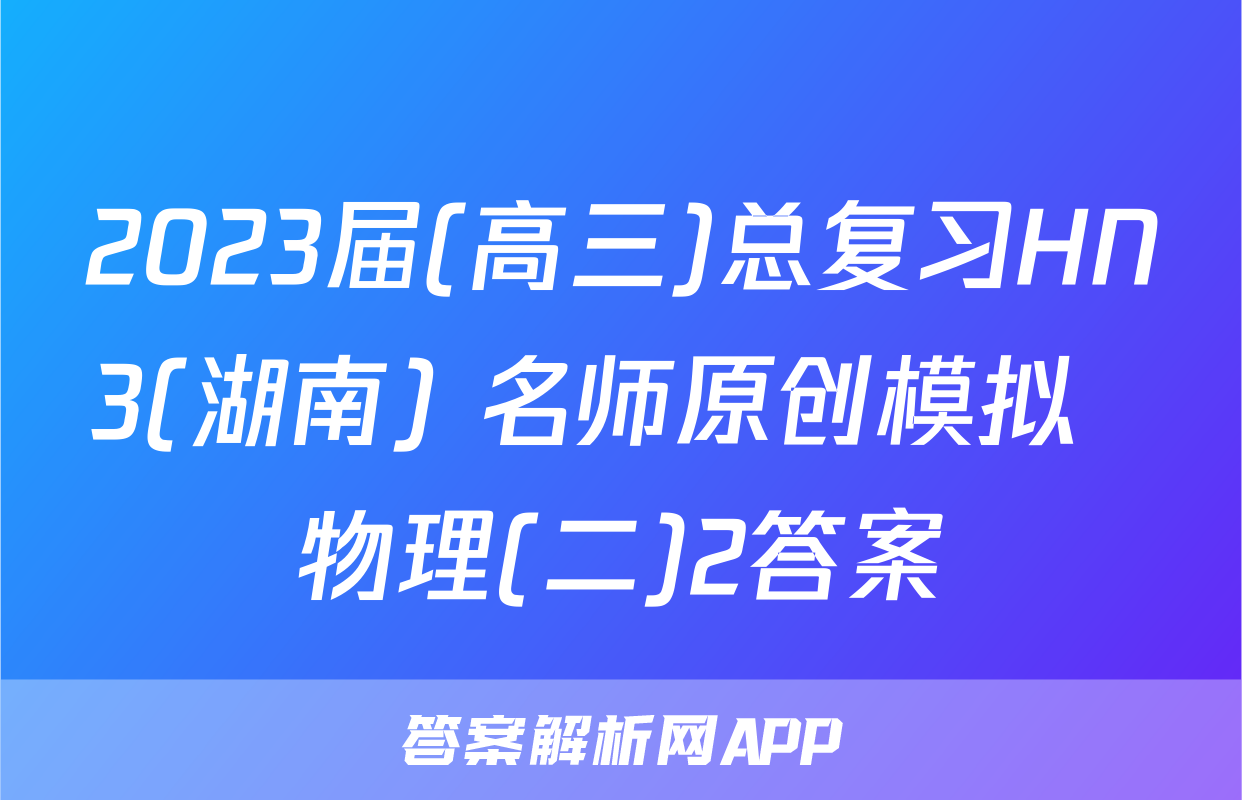 2023届(高三)总复习HN3(湖南) 名师原创模拟  物理(二)2答案