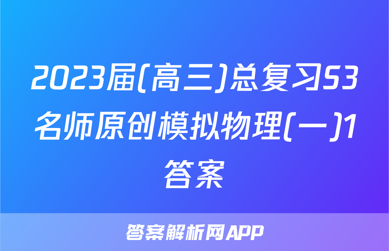 2023届(高三)总复习S3名师原创模拟物理(一)1答案