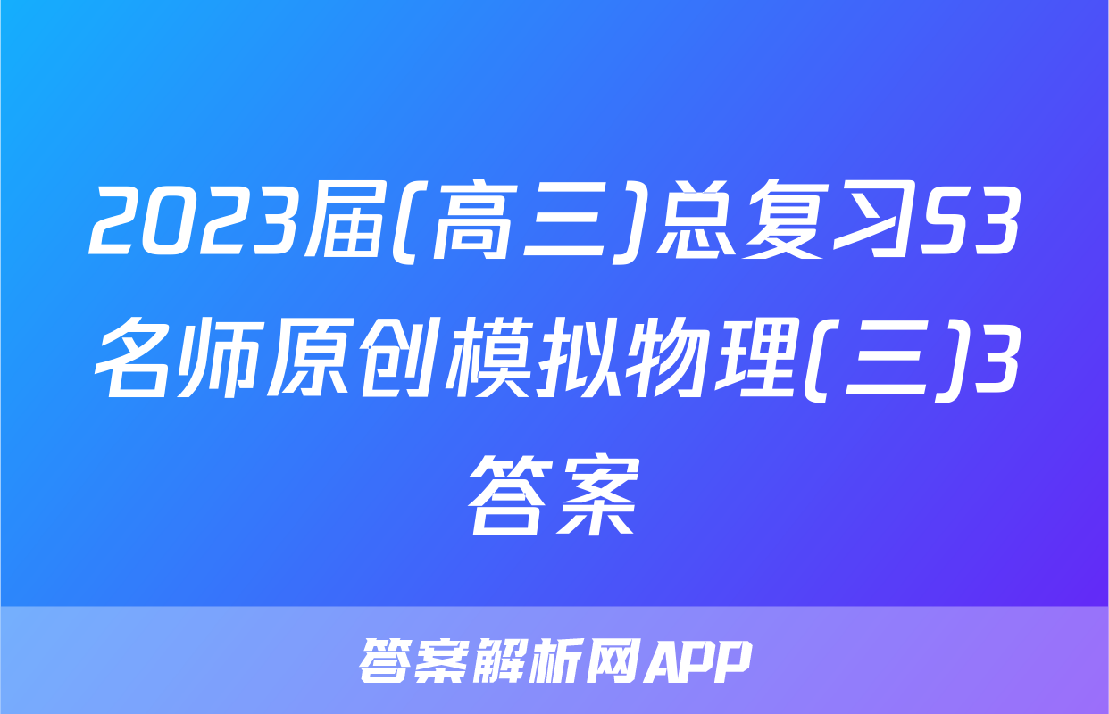 2023届(高三)总复习S3名师原创模拟物理(三)3答案