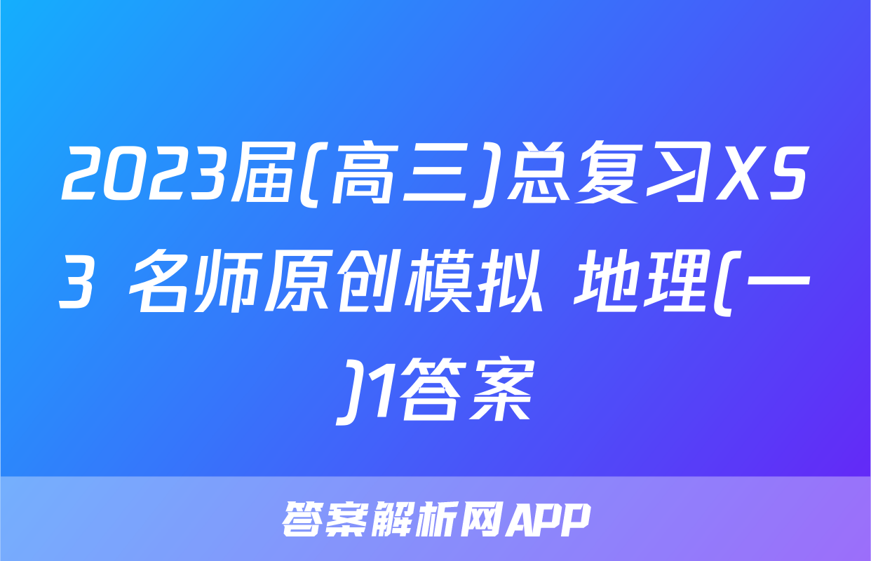 2023届(高三)总复习XS3 名师原创模拟 地理(一)1答案