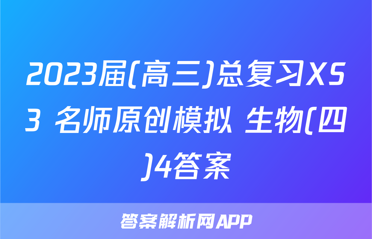2023届(高三)总复习XS3 名师原创模拟 生物(四)4答案