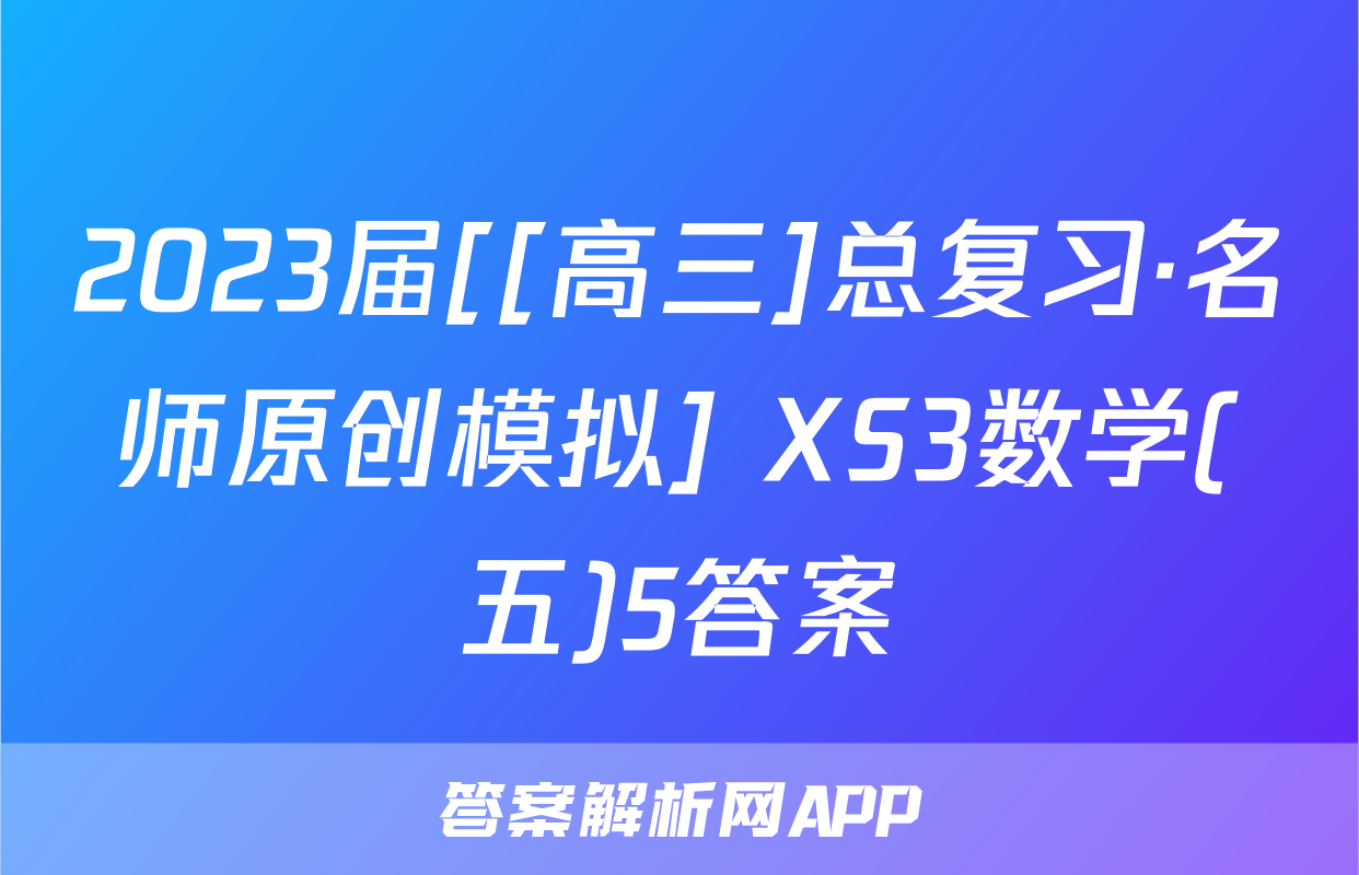 2023届[[高三]总复习·名师原创模拟] XS3数学(五)5答案