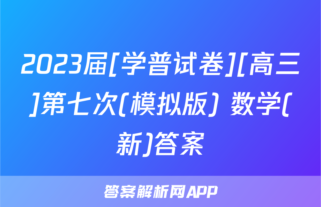 2023届[学普试卷][高三]第七次(模拟版) 数学(新)答案