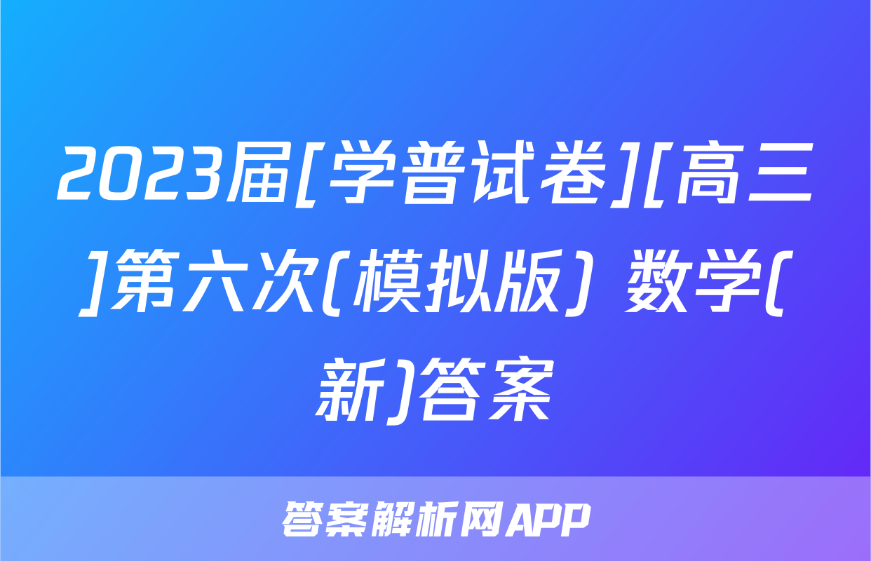 2023届[学普试卷][高三]第六次(模拟版) 数学(新)答案