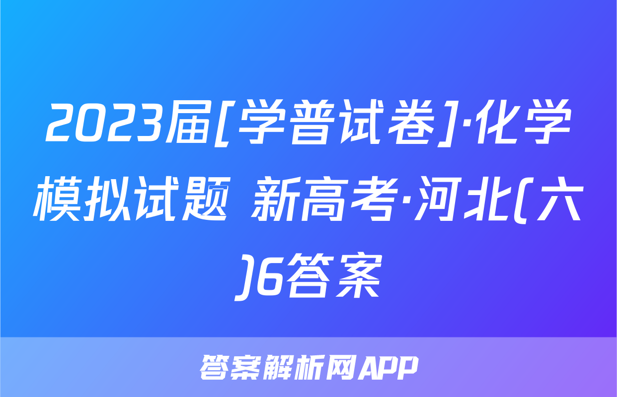 2023届[学普试卷]·化学模拟试题 新高考·河北(六)6答案