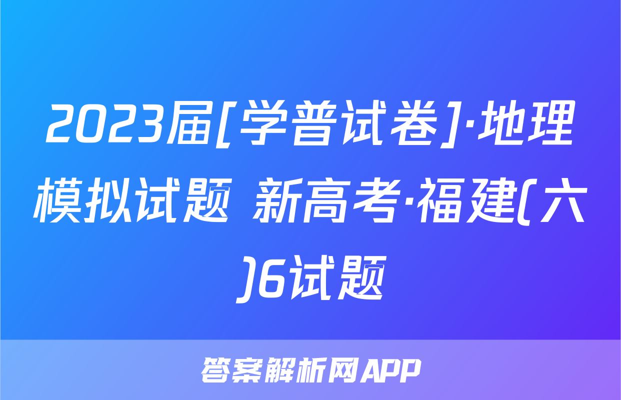 2023届[学普试卷]·地理模拟试题 新高考·福建(六)6试题