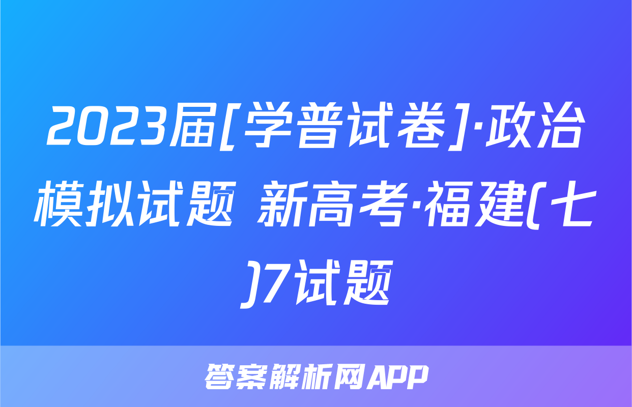 2023届[学普试卷]·政治模拟试题 新高考·福建(七)7试题