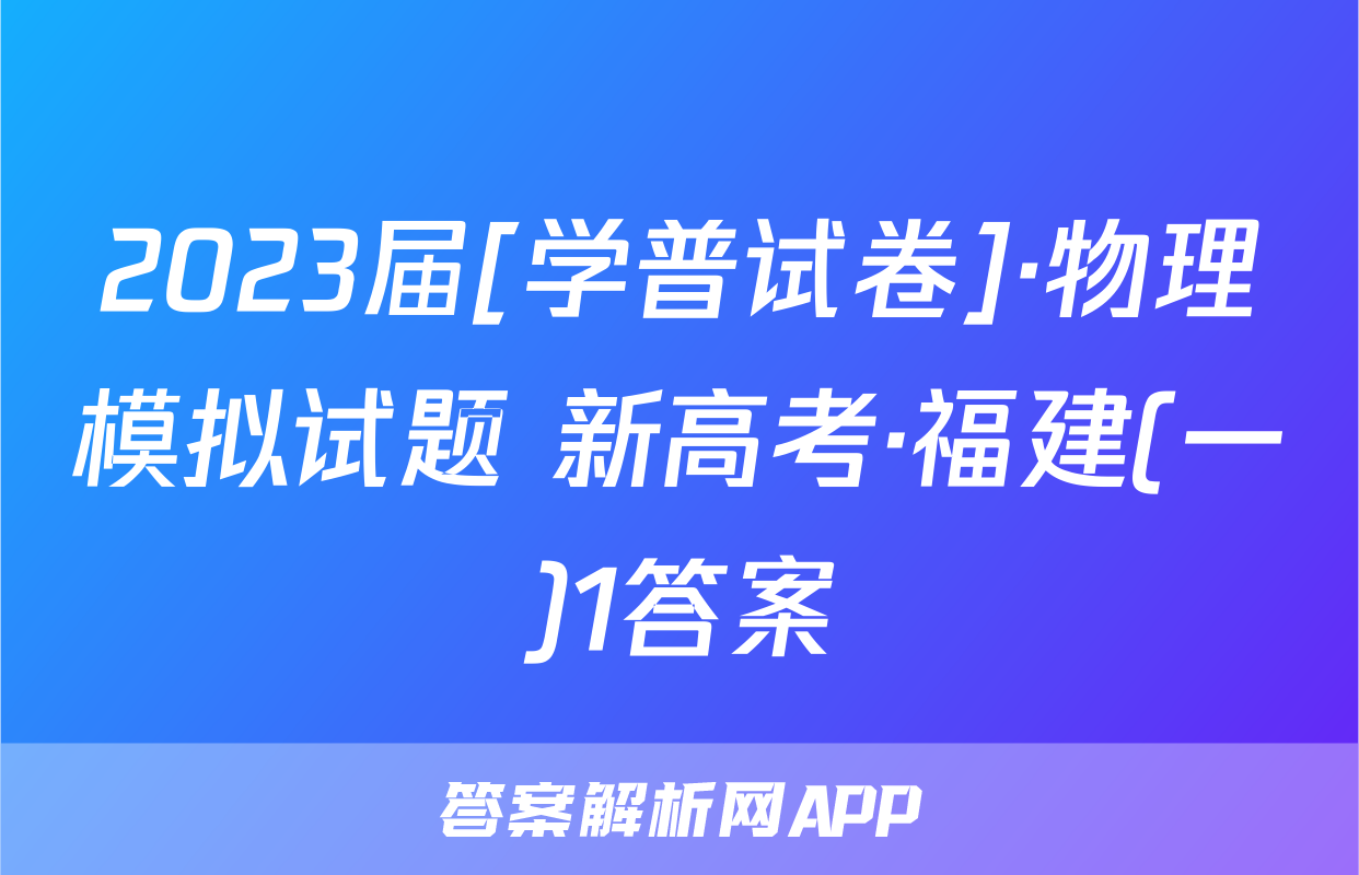 2023届[学普试卷]·物理模拟试题 新高考·福建(一)1答案