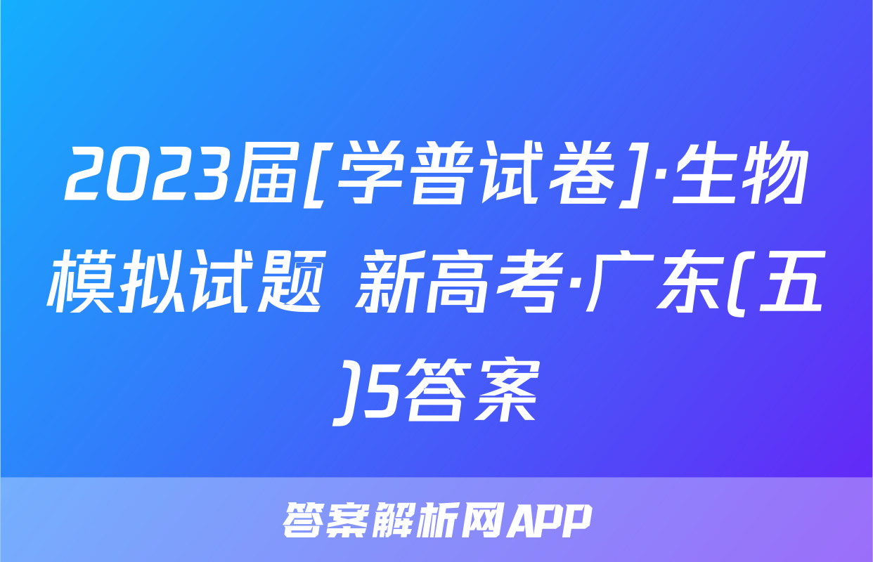 2023届[学普试卷]·生物模拟试题 新高考·广东(五)5答案