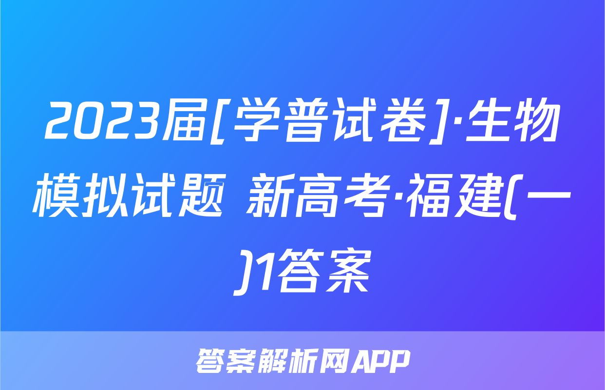 2023届[学普试卷]·生物模拟试题 新高考·福建(一)1答案
