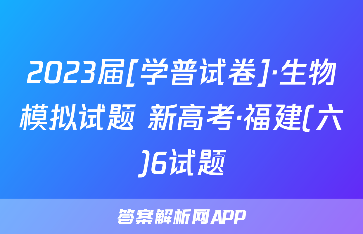 2023届[学普试卷]·生物模拟试题 新高考·福建(六)6试题