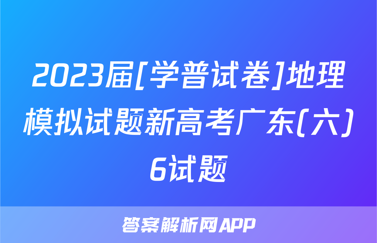 2023届[学普试卷]地理模拟试题新高考广东(六)6试题