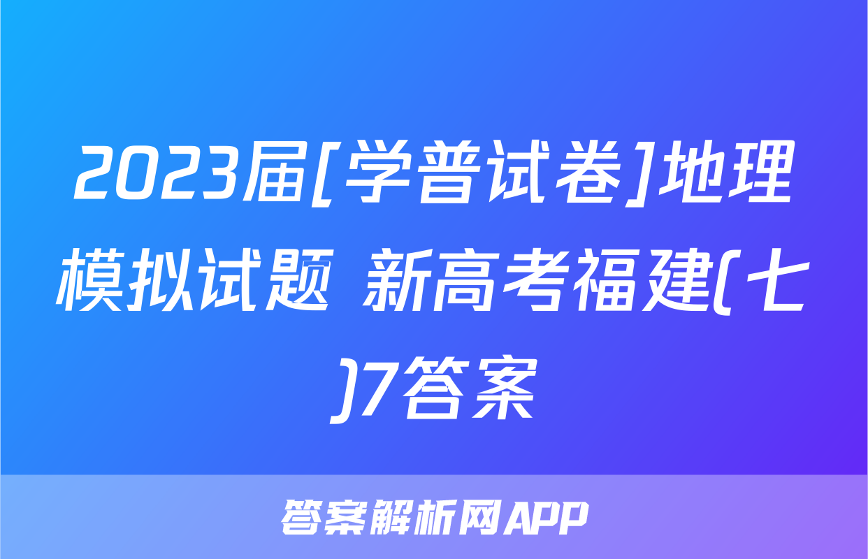 2023届[学普试卷]地理模拟试题 新高考福建(七)7答案