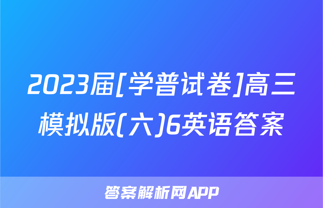 2023届[学普试卷]高三模拟版(六)6英语答案