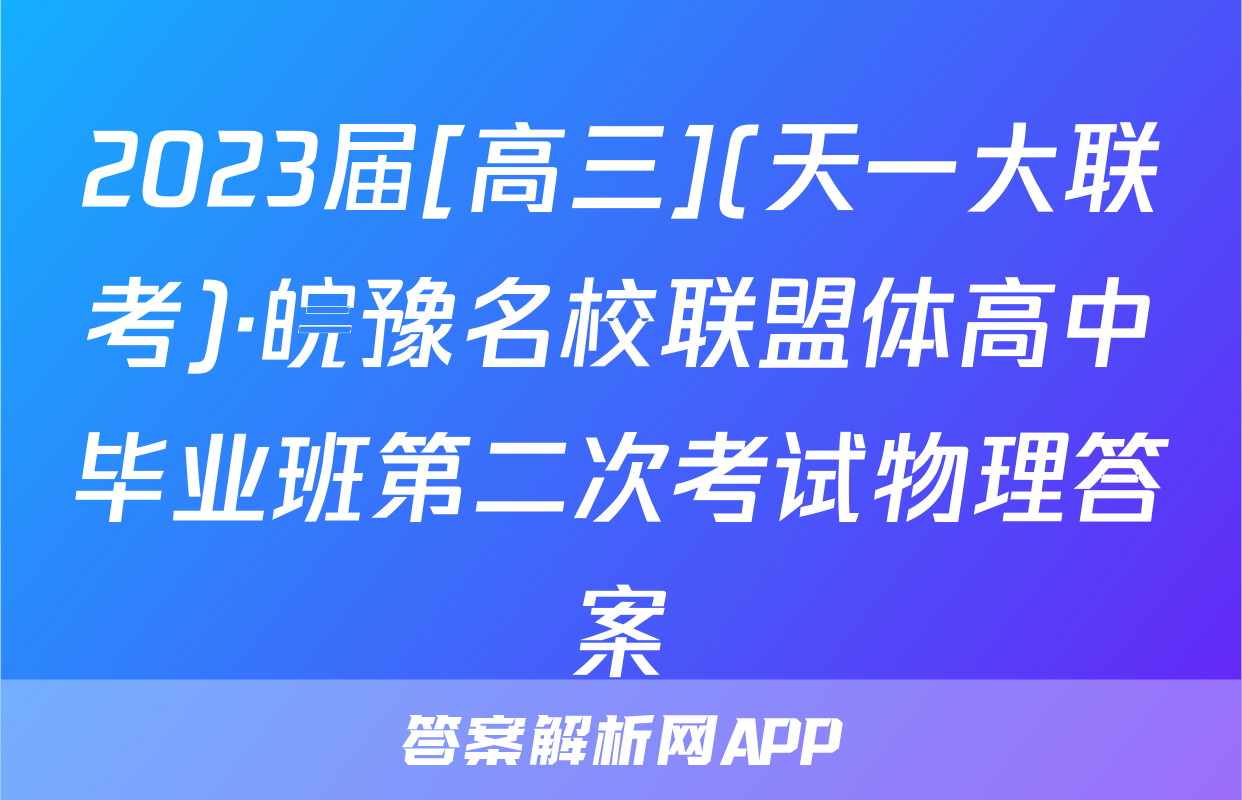 2023届[高三](天一大联考)·皖豫名校联盟体高中毕业班第二次考试物理答案