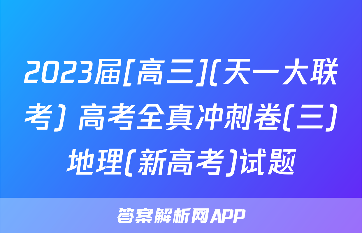 2023届[高三](天一大联考) 高考全真冲刺卷(三)地理(新高考)试题