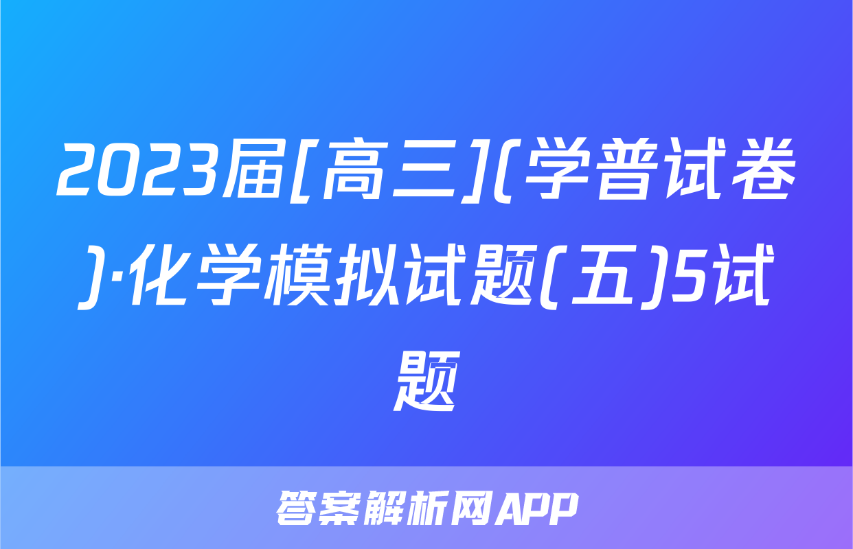 2023届[高三](学普试卷)·化学模拟试题(五)5试题