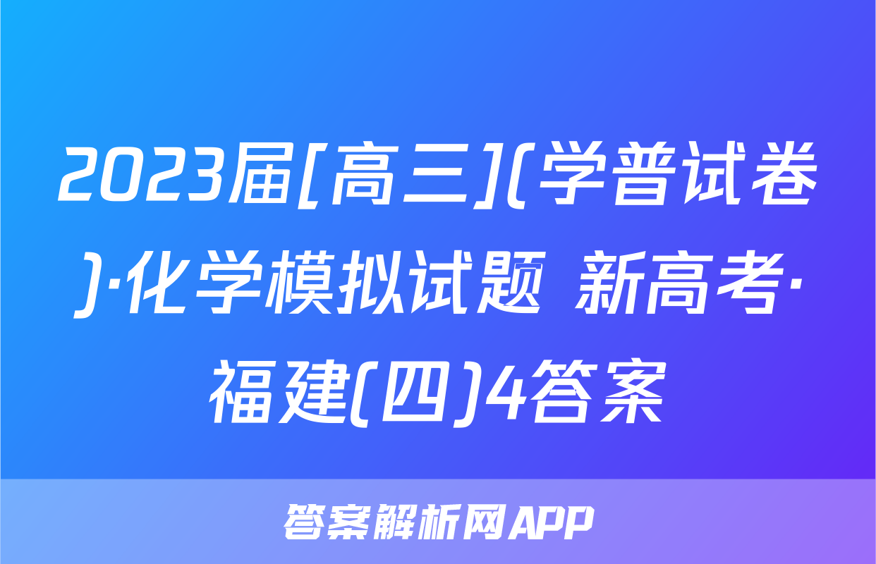 2023届[高三](学普试卷)·化学模拟试题 新高考·福建(四)4答案
