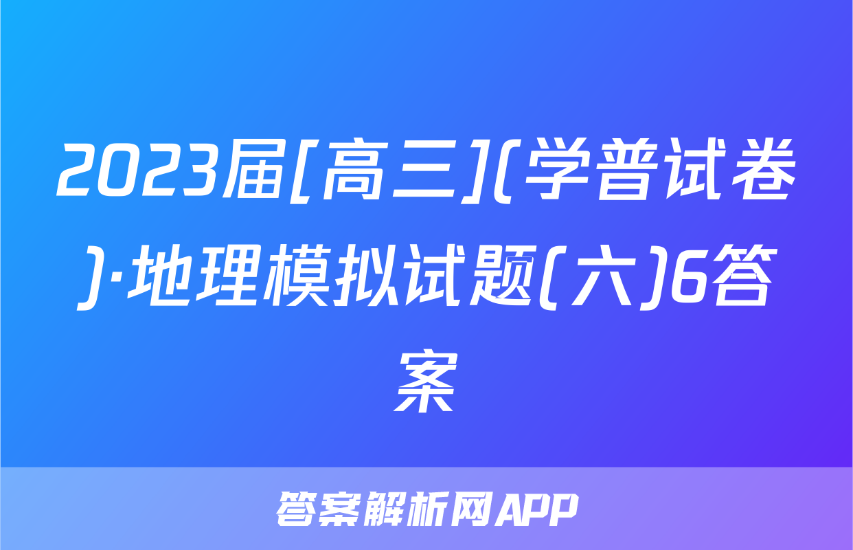 2023届[高三](学普试卷)·地理模拟试题(六)6答案