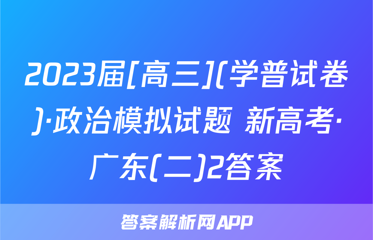 2023届[高三](学普试卷)·政治模拟试题 新高考·广东(二)2答案