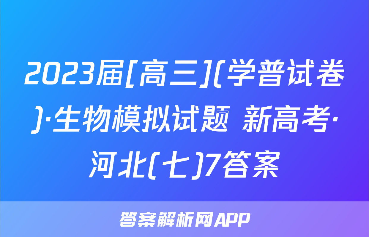2023届[高三](学普试卷)·生物模拟试题 新高考·河北(七)7答案