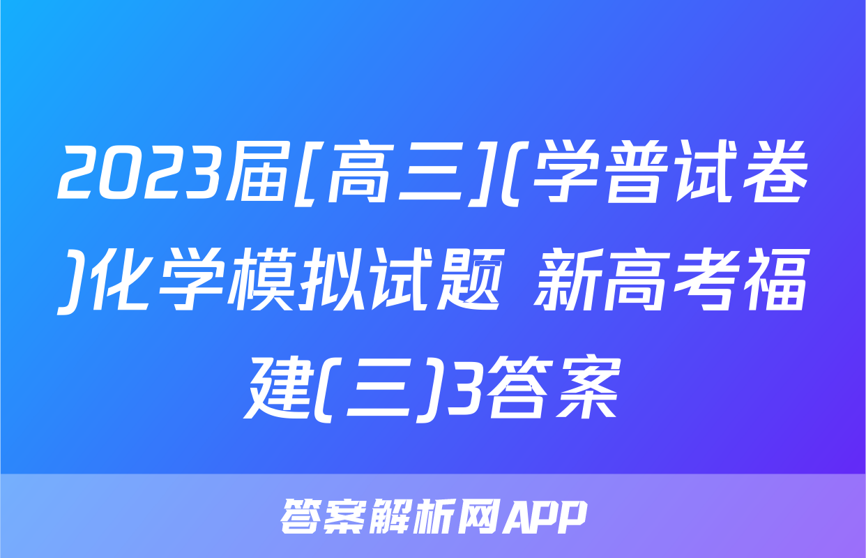 2023届[高三](学普试卷)化学模拟试题 新高考福建(三)3答案