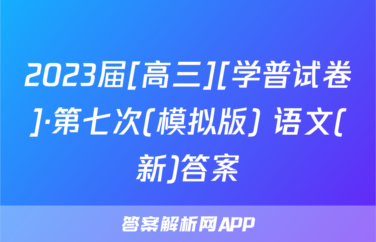 2023届[高三][学普试卷]·第七次(模拟版) 语文(新)答案