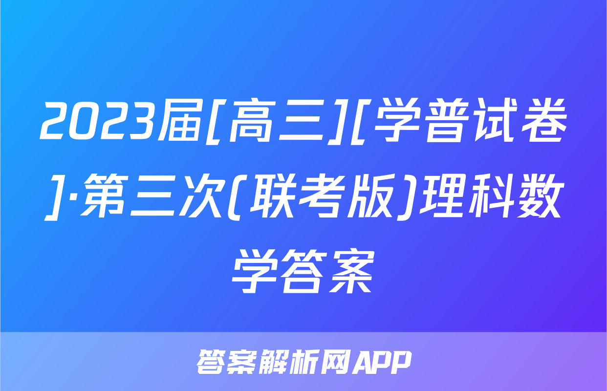 2023届[高三][学普试卷]·第三次(联考版)理科数学答案