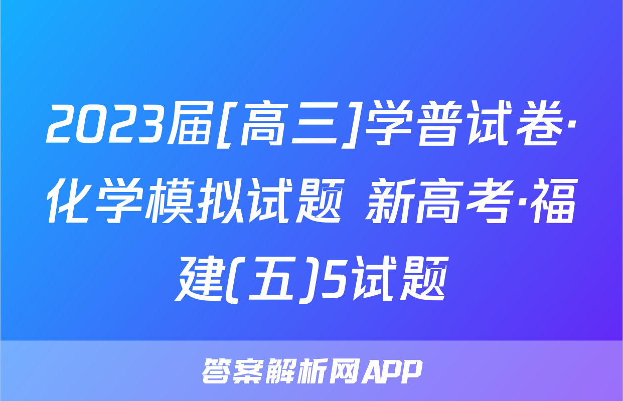 2023届[高三]学普试卷·化学模拟试题 新高考·福建(五)5试题