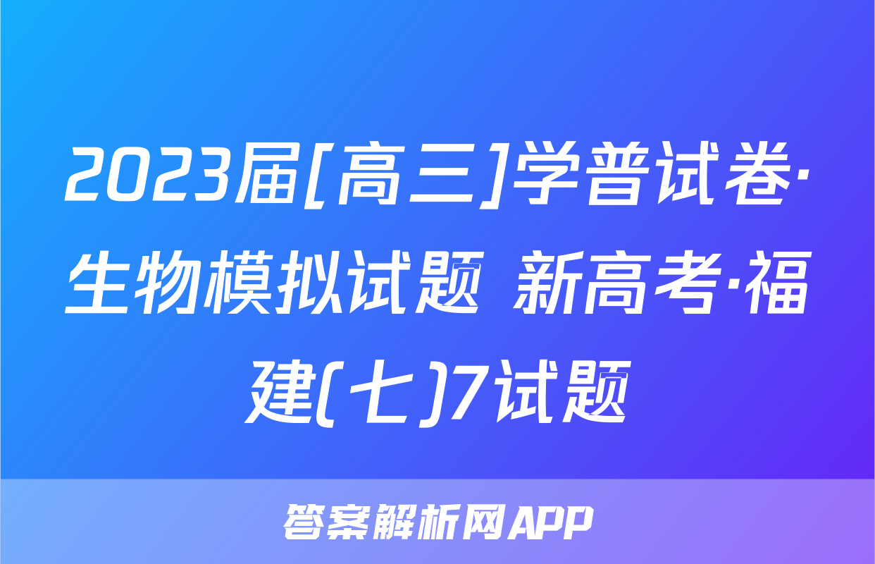 2023届[高三]学普试卷·生物模拟试题 新高考·福建(七)7试题