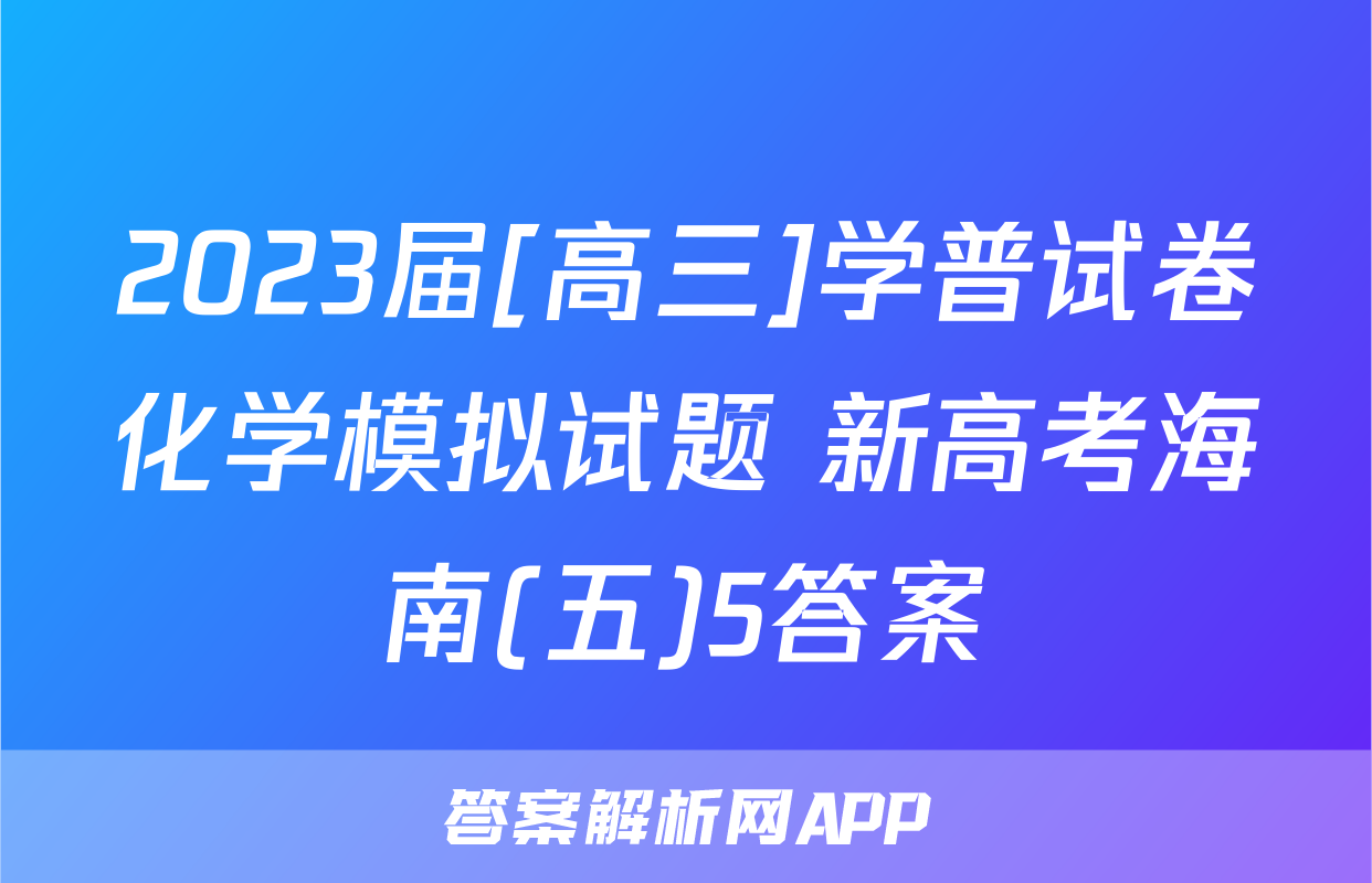 2023届[高三]学普试卷化学模拟试题 新高考海南(五)5答案